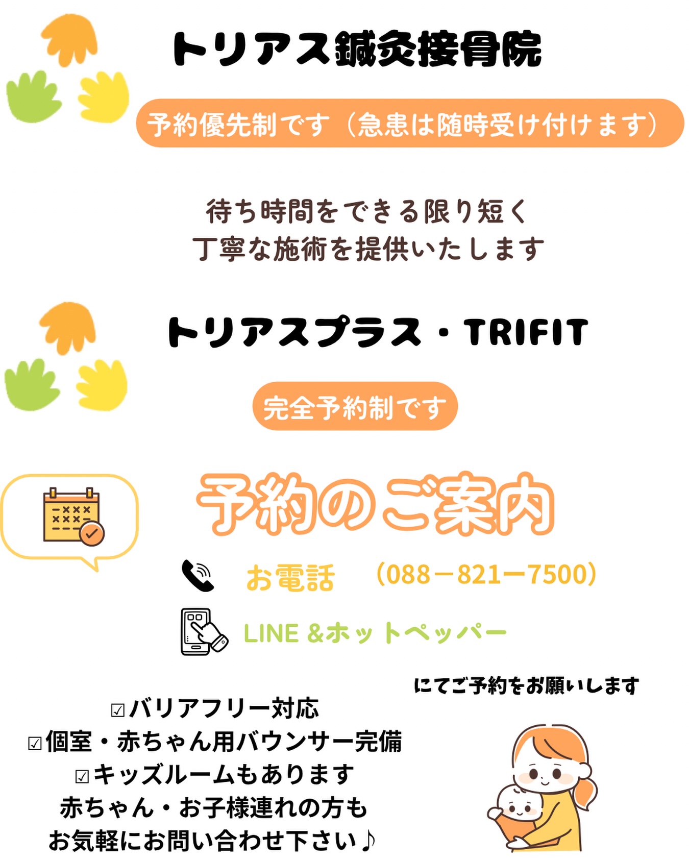 【ご予約方法】
当院は予約優先制ですが、
当日ご予約されてない状態で来て頂くと、
施術者やベッドの混雑している状態の時は、
空きがあるお時間でご都合の良いお時間に
再度来院して頂く場合がございます。
可能な限りその時に施術はさせて頂いていますが、
お待たせする時間がございます。
ご了承下さい。

事前に電話📞やLINE・ホットペッパーでの
ご予約のご協力をよろしくお願い致します。
LINEはホームページからか、
院内掲示板・ストーリー投稿のQRコードを読み取って下さい。
新規＆再来の方もLINEでご予約可能です。

トリアスプラスの妊活・美容鍼灸と
TRIFITのトレーニングメニューも枠に限りがございますので、
空きがあれば来院されてから施術をさせて頂く場合もございますが
事前にご連絡頂けると幸いです。

キッズルームを使うお子様連れの方はご連絡は大丈夫ですが、
個室でベビーバウンサーを利用しながら施術を受ける方は、
空き枠に限りがございますので、
事前もしくは予定が変わり次第、
ご連絡をお願い致します。

お悩みの方お気軽にお問い合わせ下さい♪

[トリアス鍼灸接骨院]
〒781-0015
高知県高知市薊野西町1丁目22-16

営業時間
AM9:00〜12:00
PM14:00〜19:00

定休日　火曜日・日曜日午後

#トリアス鍼灸接骨院
#高知鍼灸接骨院
#高知鍼灸院
#高知骨盤矯正
#高知ケア